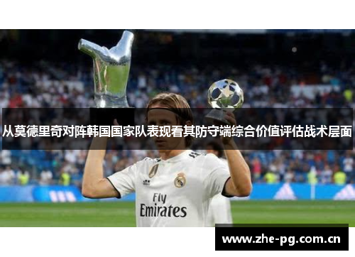 从莫德里奇对阵韩国国家队表现看其防守端综合价值评估战术层面